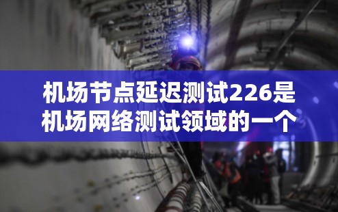 机场节点延迟测试226是机场网络测试领域的一个重要版本,旨在评估机场网络设备的稳定性、响应速度以及可靠性。以下是一个结构清晰、内容详尽的介绍