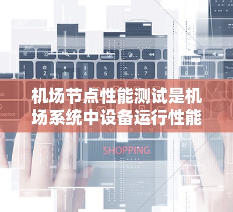 机场节点性能测试是机场系统中设备运行性能的关键评估方法,旨在确保机场设备高效、可靠地运行,以减少延误和损失,提高安全性。以下是对机场节点性能测试的详细分析