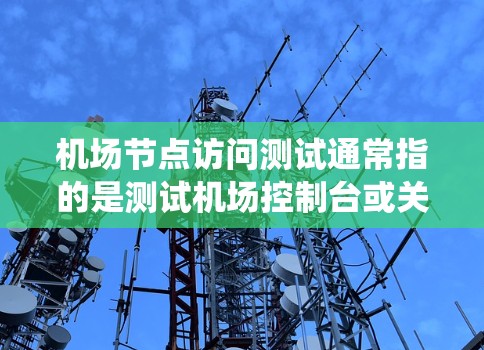 机场节点访问测试通常指的是测试机场控制台或关键设备(如监控系统、数据服务器等)是否能够正常访问和处理相关数据或功能。这类测试可能涉及以下方面