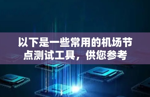 以下是一些常用的机场节点测试工具,供您参考