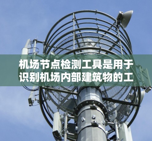 机场节点检测工具是用于识别机场内部建筑物的工具,通常用于机场管理、航空交通分析和节点优化。以下是使用该工具的详细步骤