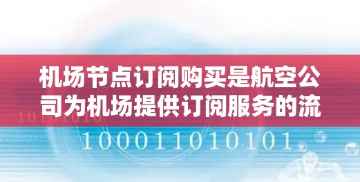 机场节点订阅购买是航空公司为机场提供订阅服务的流程,涵盖了多种类型和内容,如航班、酒店、行李等。以下是对这一服务的详细总结