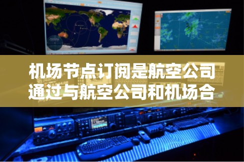 机场节点订阅是航空公司通过与航空公司和机场合作,为航班提供电子订单的一个重要环节。以下是详细的机场节点订阅教程