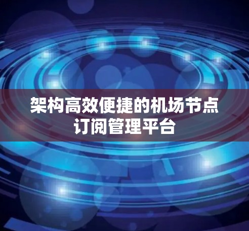 架构高效便捷的机场节点订阅管理平台