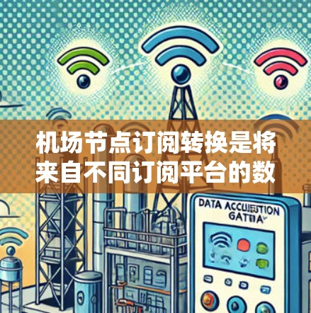 机场节点订阅转换是将来自不同订阅平台的数据转换到机场节点(如VTP)的格式,以便进行管理。以下是详细的步骤指南