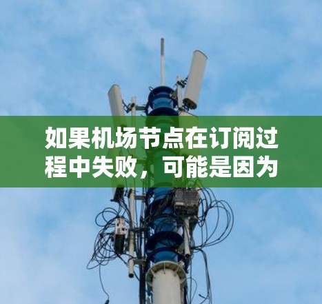 如果机场节点在订阅过程中失败,可能是因为以下几个原因