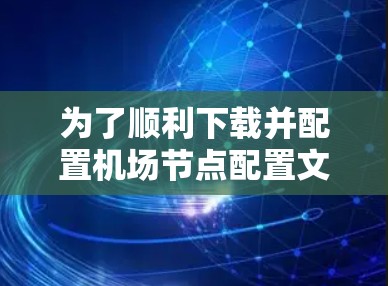为了顺利下载并配置机场节点配置文档,您可以按照以下步骤操作