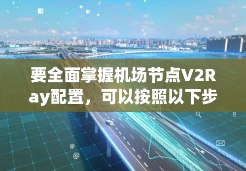 要全面掌握机场节点V2Ray配置,可以按照以下步骤进行