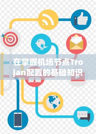 在掌握机场节点Trojan配置的基础知识后,以下是逐步的解释和解决方案