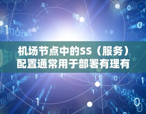 机场节点中的SS(服务)配置通常用于部署有理有据的监控、日志、报表等服务,这些服务通常与机场的实时监控、管理、运营需求相关。以下是机场节点SS配置的常见步骤和要点