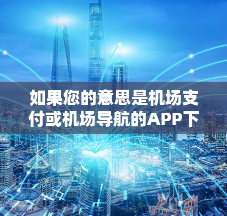 如果您的意思是机场支付或机场导航的APP下载，建议您先访问官方网站或应用商店，查看是否可以下载该APP，并注意以下几点