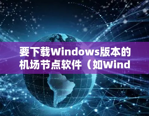 要下载Windows版本的机场节点软件(如Windows Air Nodes)可以按照以下步骤操作