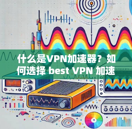 什么是VPN加速器?如何选择 best VPN 加速器?