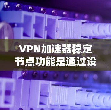 VPN加速器稳定节点功能是通过设置自动管理服务器来提高VPN服务器的稳定性,避免因连接问题导致的延迟或错误。以下是使用VPN加速器稳定节点的步骤