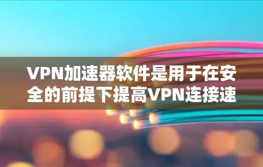 VPN加速器软件是用于在安全的前提下提高VPN连接速度的工具。以下是一些推荐的VPN加速器软件，它们在安全性和用户体验上有不同的特点
