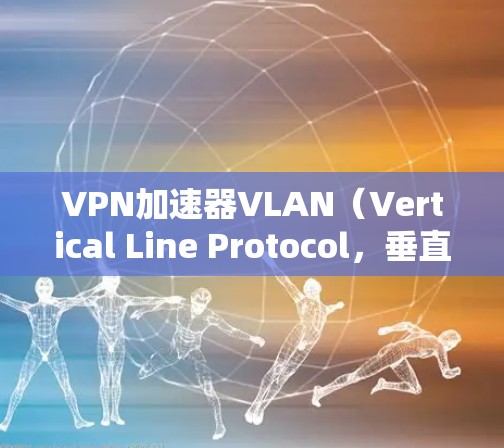 VPN加速器VLAN(Vertical Line Protocol,垂直线协议)是一种通过优化VPN协议和配置,提升速度的工具。以下是关于VLAN的详细分析和建议