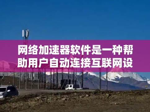 网络加速器软件是一种帮助用户自动连接互联网设备、加速网络连接、自动打开应用等的工具。以下是网络加速器软件的一些常见类型及其特点