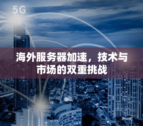 海外服务器加速,技术与市场的双重挑战