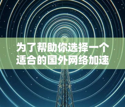 为了帮助你选择一个适合的国外网络加速器,以下是一些关键点和建议