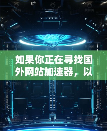 如果你正在寻找国外网站加速器,以下是一些推荐的工具和方法,帮助你快速、安全地访问更多网站