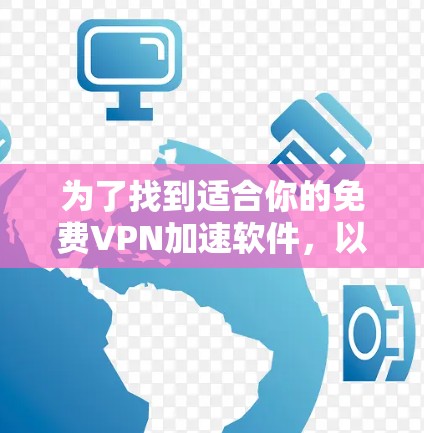 为了找到适合你的免费VPN加速软件，以下是详细的推荐和步骤，帮助你做出明智的选择