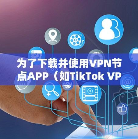 为了下载并使用VPN节点APP(如TikTok VPN)您可以按照以下步骤进行操作