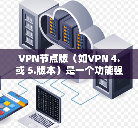 VPN节点版(如VPN 4.或 5.版本)是一个功能强大的软件,主要用于管理VPN服务器,帮助用户高效管理多个接入点。以下是其主要功能及其使用建议