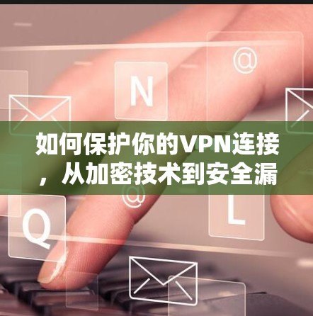 如何保护你的VPN连接,从加密技术到安全漏洞