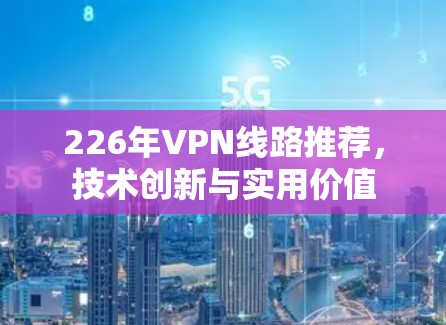 226年VPN线路推荐,技术创新与实用价值