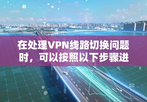 在处理VPN线路切换问题时,可以按照以下步骤进行
