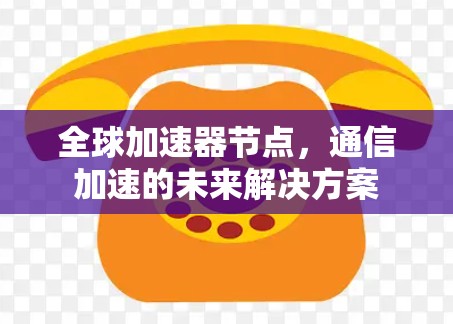 全球加速器节点,通信加速的未来解决方案