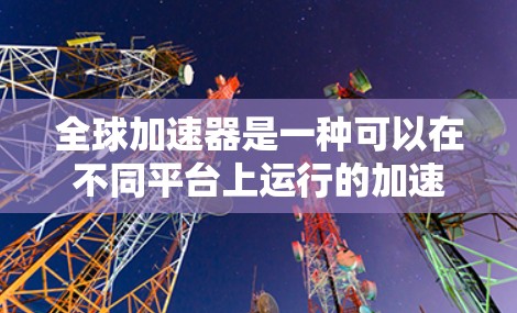 全球加速器是一种可以在不同平台上运行的加速器,广泛应用于多种设备和平台。以下是一些全球加速器推荐,涵盖了多种加速器类型和平台