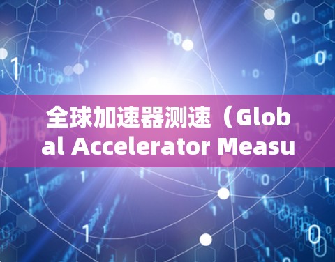 全球加速器测速(Global Accelerator Measurement)是一个涉及多个可能的含义和应用领域的技术概念,具体取决于上下文和相关领域的理解。以下是对此问题的分步骤解释