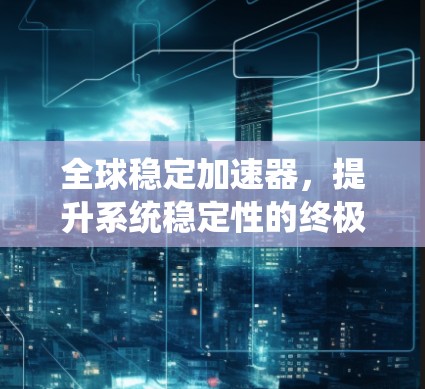 全球稳定加速器,提升系统稳定性的终极解决方案