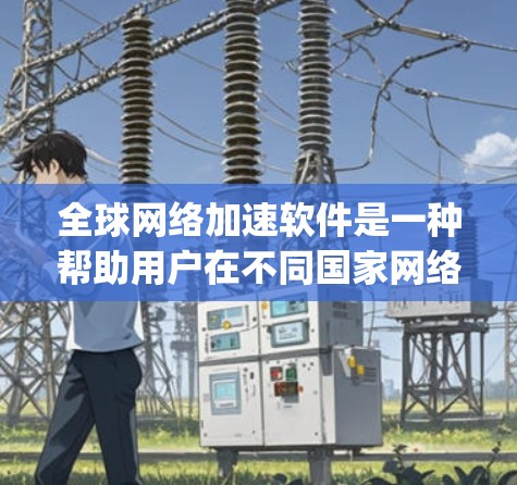 全球网络加速软件是一种帮助用户在不同国家网络上高效连接的工具，通常基于WhichWay或NAT技术，通过延迟校正和高速连接技术优化数据传输。以下是一些详细的步骤和信息，帮助您更好地使用这些软件