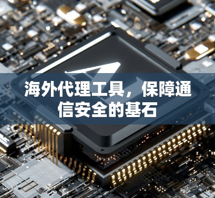 海外代理工具，保障通信安全的基石