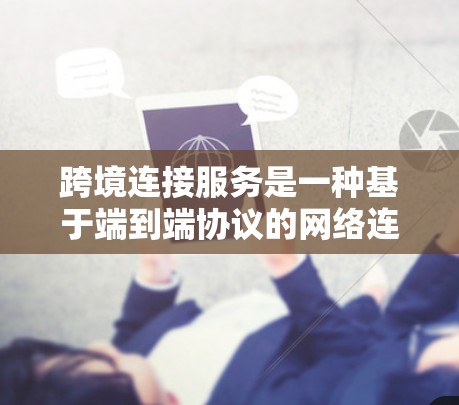 跨境连接服务是一种基于端到端协议的网络连接方式,允许不同国家或地区的用户通过网络直接连接到对方的服务器。以下是对这一概念的详细解释