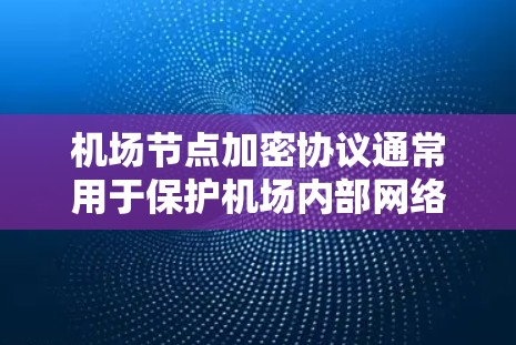机场节点加密协议通常用于保护机场内部网络中的数据和信息,防止未经授权的访问、窃取和泄露。以下是一些可能涉及的机场节点加密协议及其应用场景