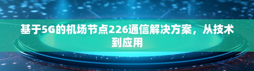 基于5G的机场节点226通信解决方案,从技术到应用
