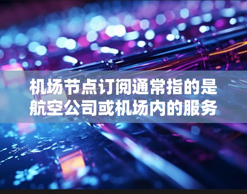 机场节点订阅通常指的是航空公司或机场内的服务或产品，与机场节点（如机场 terminal 或行李托运中心）相关。以下是对这一主题的详细说明