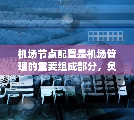 机场节点配置是机场管理的重要组成部分,负责确保机场的正常运行和乘客、航班的高效管理。以下是机场节点的主要功能、协调机制及其重要性