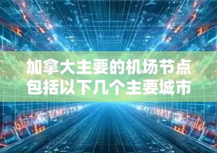 加拿大主要的机场节点包括以下几个主要城市及其主要机场
