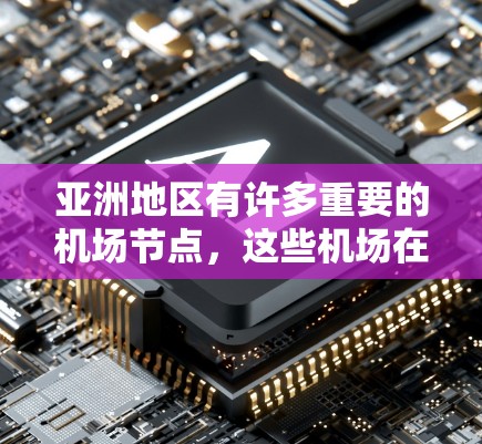 亚洲地区有许多重要的机场节点,这些机场在不同的国家和地区中都具有重要的地位。以下是一些主要的亚洲机场节点