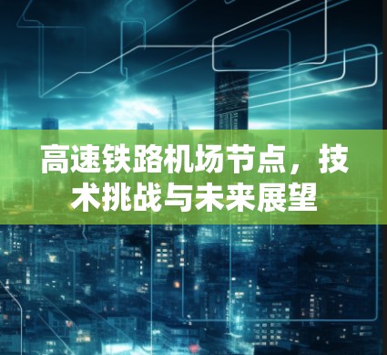 高速铁路机场节点,技术挑战与未来展望