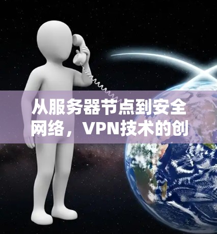 从服务器节点到安全网络,VPN技术的创新与发展