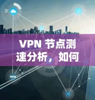 VPN 节点测速分析,如何优化网络性能