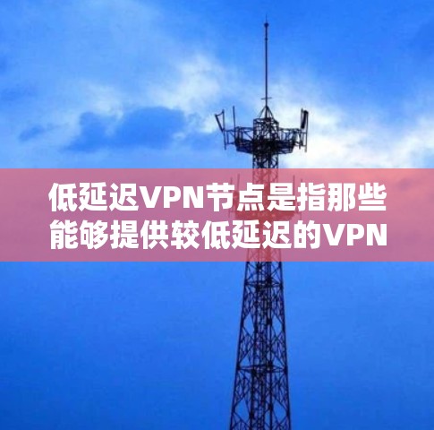 低延迟VPN节点是指那些能够提供较低延迟的VPN设备或软件，这些设备或软件支持实时流媒体、视频会议、实时通信等高可用性任务，并且能够处理大量数据传输。以下是一些低延迟VPN节点的推荐