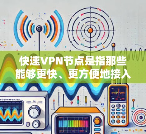 快速VPN节点是指那些能够更快、更方便地接入VPN网络的设备或服务，通常涉及高速网络接口、软件包交换技术、加密技术、多链路架构等，旨在提升用户连接速度和效率。以下是对这些节点的详细分析
