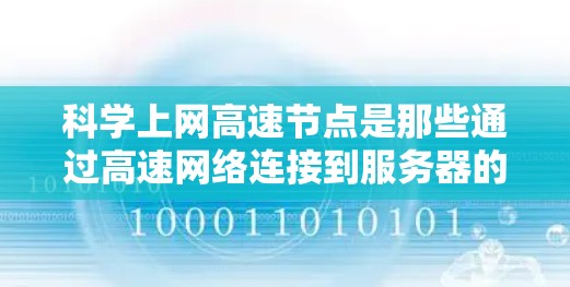 科学上网高速节点是那些通过高速网络连接到服务器的设备或服务器,主要用于快速获取和处理各种资源,如数据库、软件包、数据文件等,在科学计算中具有重要优势。以下是关于科学上网高速节点的详细解释