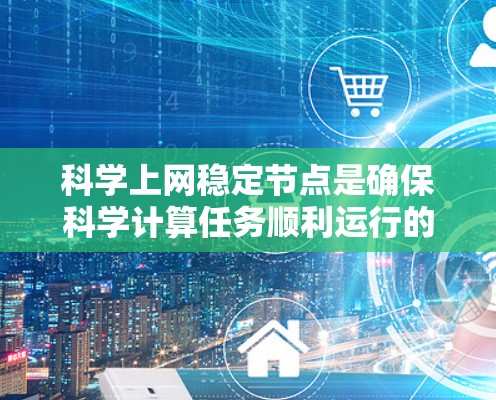 科学上网稳定节点是确保科学计算任务顺利运行的关键组成部分,涉及多个方面的优化和管理。以下是对科学上网稳定节点的详细总结